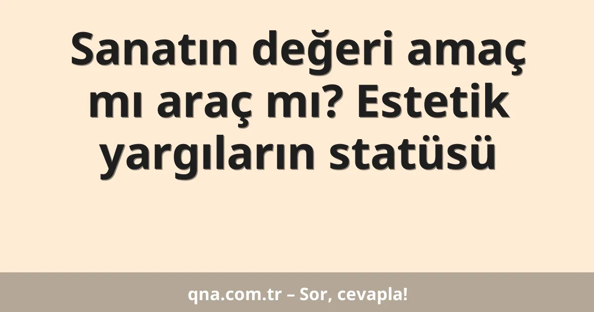 Sanatın değeri amaç mı araç mı? Estetik yargıların statüsü