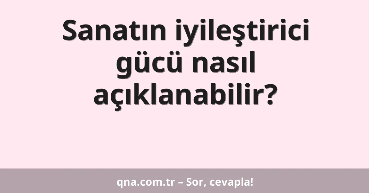 Sanatın iyileştirici gücü nasıl açıklanabilir?