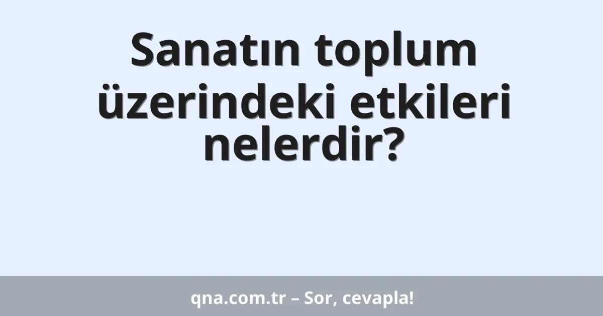 Sanatın toplum üzerindeki etkileri nelerdir?