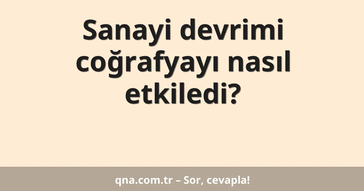 Sanayi devrimi coğrafyayı nasıl etkiledi?