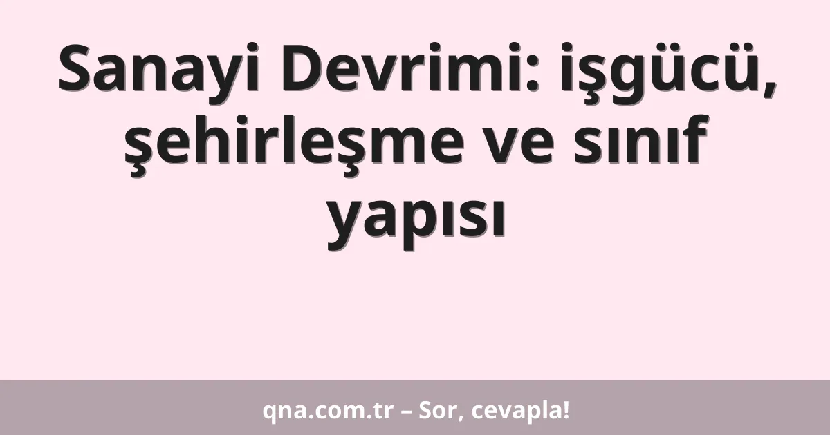 Sanayi Devrimi: işgücü, şehirleşme ve sınıf yapısı