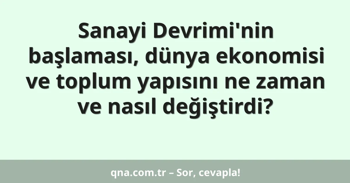 Sanayi Devrimi'nin başlaması, dünya ekonomisi ve toplum yapısını ne zaman ve nasıl değiştirdi?