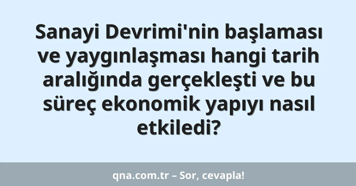 Sanayi Devrimi'nin başlaması ve yaygınlaşması hangi tarih aralığında gerçekleşti ve bu süreç ekonomik yapıyı nasıl etkiledi?