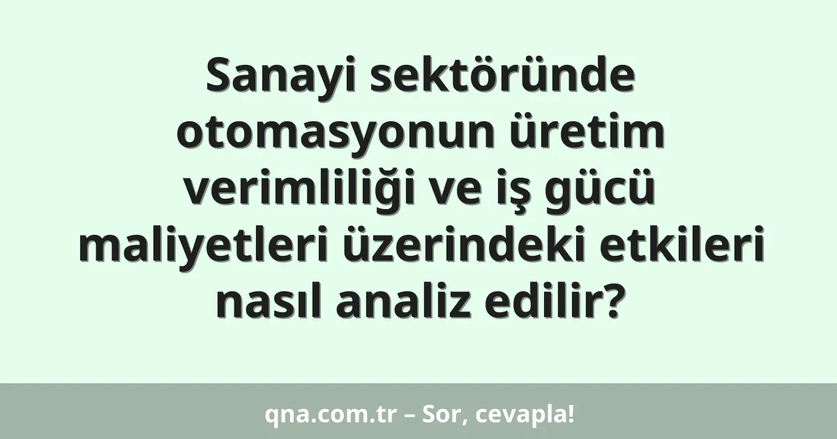 Sanayi sektöründe otomasyonun üretim verimliliği ve iş gücü maliyetleri üzerindeki etkileri nasıl analiz edilir?