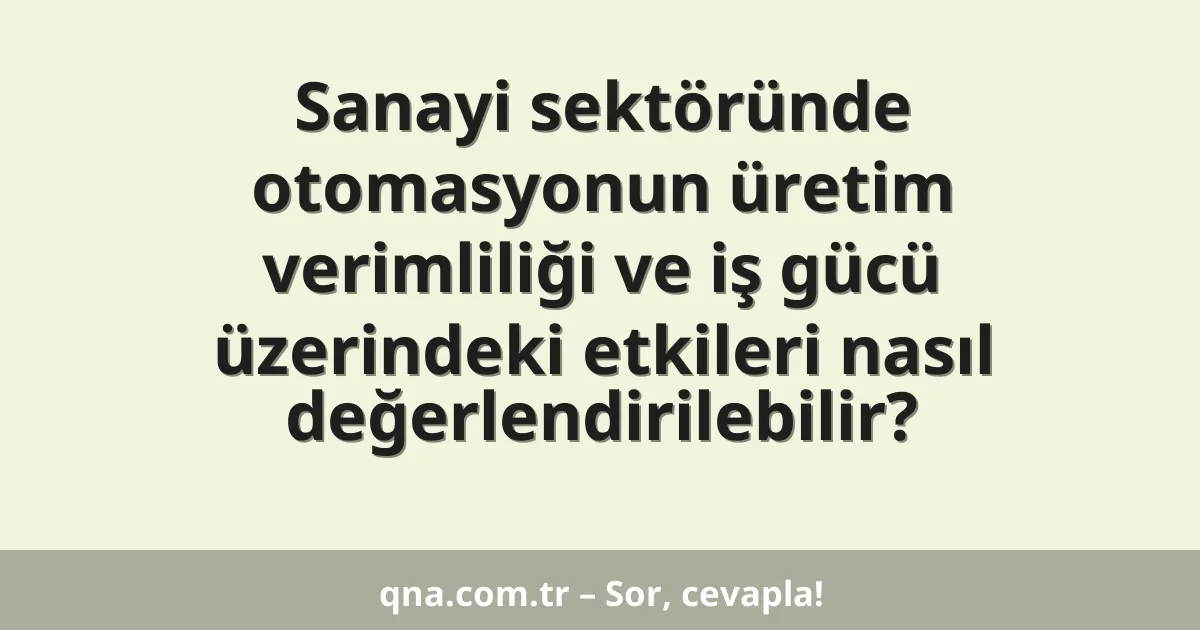Sanayi sektöründe otomasyonun üretim verimliliği ve iş gücü üzerindeki etkileri nasıl değerlendirilebilir?