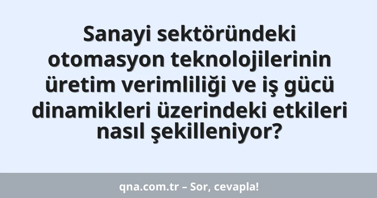 Sanayi sektöründeki otomasyon teknolojilerinin üretim verimliliği ve iş gücü dinamikleri üzerindeki etkileri nasıl şekilleniyor?