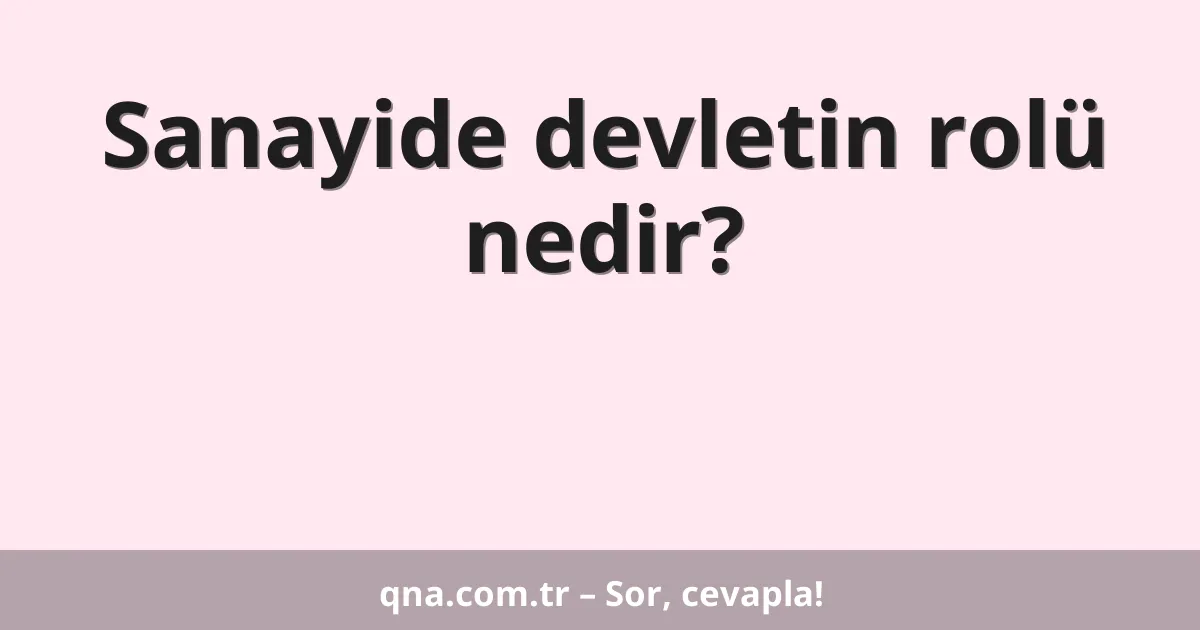 Sanayide devletin rolü nedir?