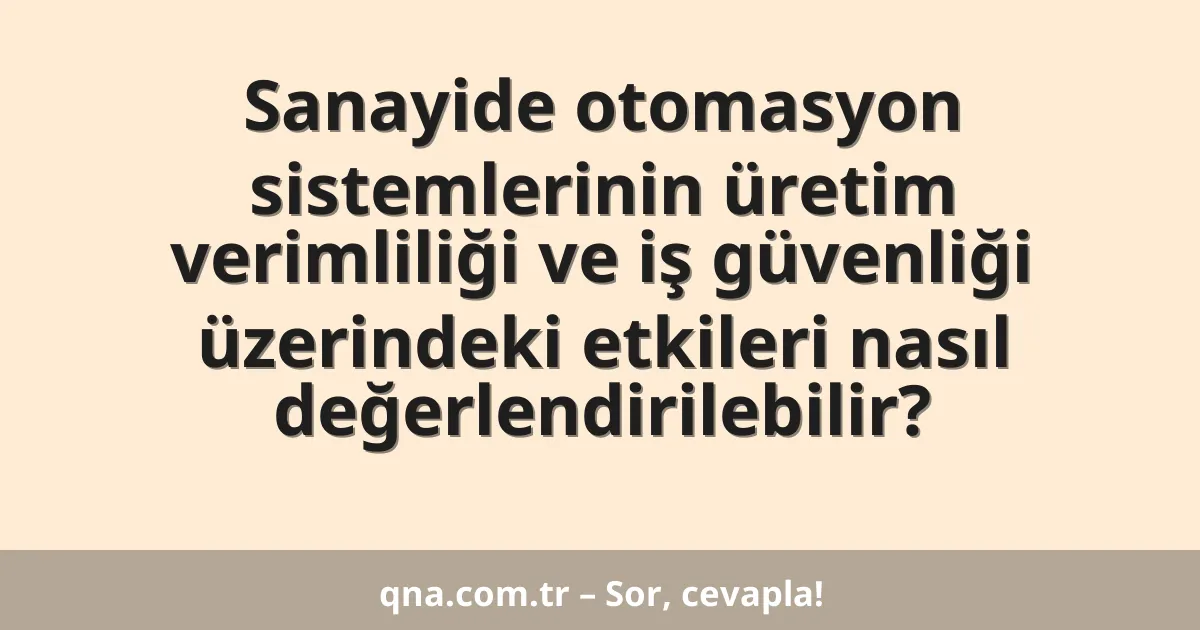 Sanayide otomasyon sistemlerinin üretim verimliliği ve iş güvenliği üzerindeki etkileri nasıl değerlendirilebilir?