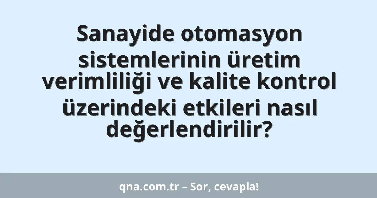 Sanayide otomasyon sistemlerinin üretim verimliliği ve kalite kontrol üzerindeki etkileri nasıl değerlendirilir?