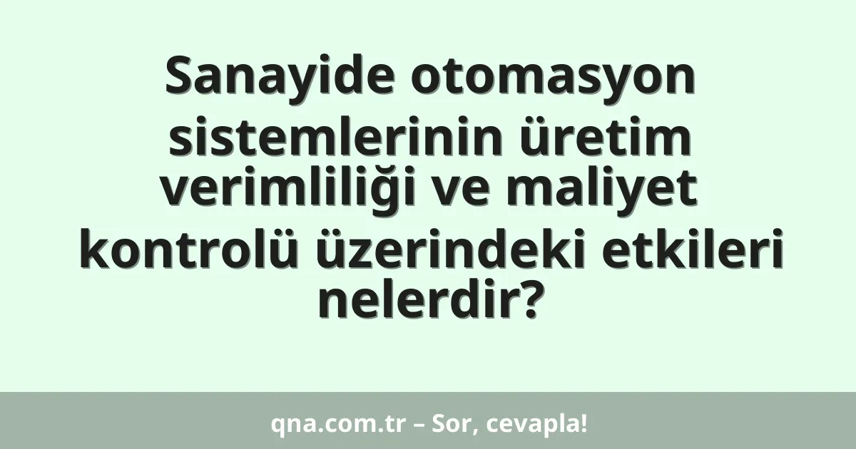 Sanayide otomasyon sistemlerinin üretim verimliliği ve maliyet kontrolü üzerindeki etkileri nelerdir?