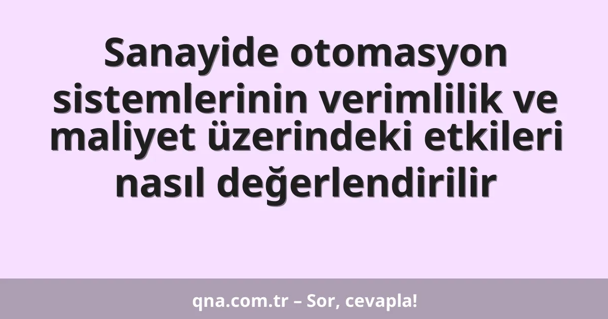 Sanayide otomasyon sistemlerinin verimlilik ve maliyet üzerindeki etkileri nasıl değerlendirilir