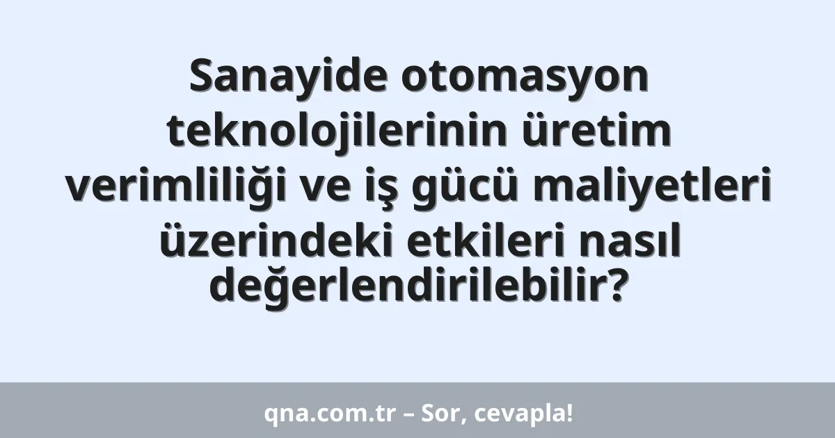 Sanayide otomasyon teknolojilerinin üretim verimliliği ve iş gücü maliyetleri üzerindeki etkileri nasıl değerlendirilebilir?