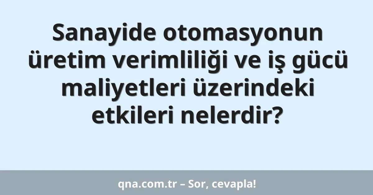 Sanayide otomasyonun üretim verimliliği ve iş gücü maliyetleri üzerindeki etkileri nelerdir?