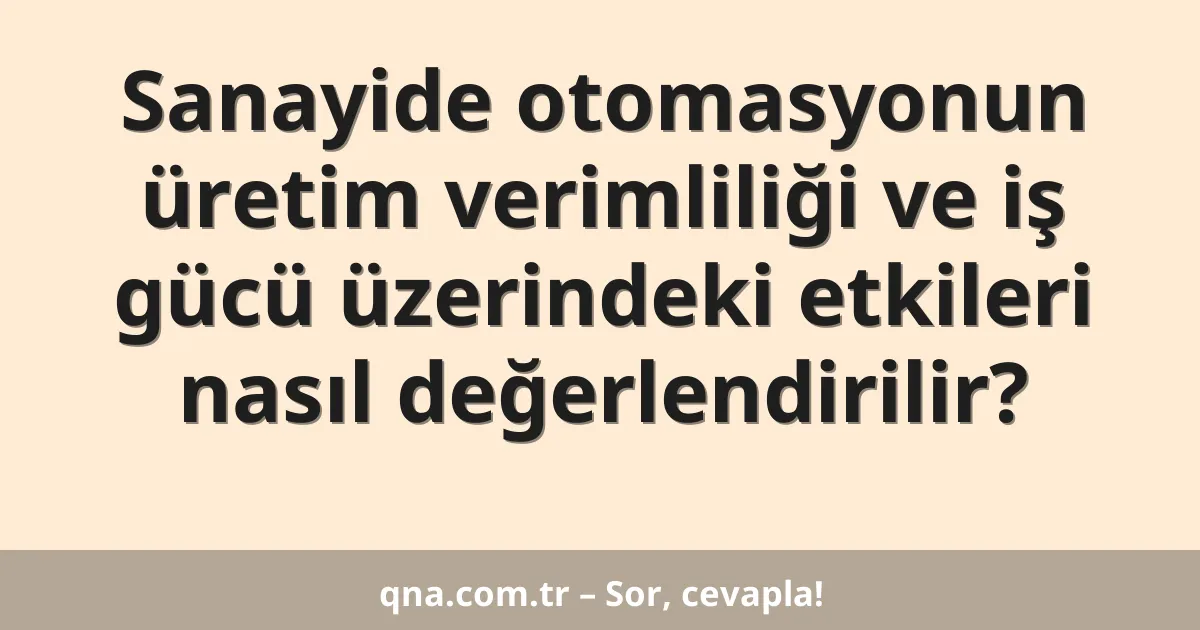 Sanayide otomasyonun üretim verimliliği ve iş gücü üzerindeki etkileri nasıl değerlendirilir?