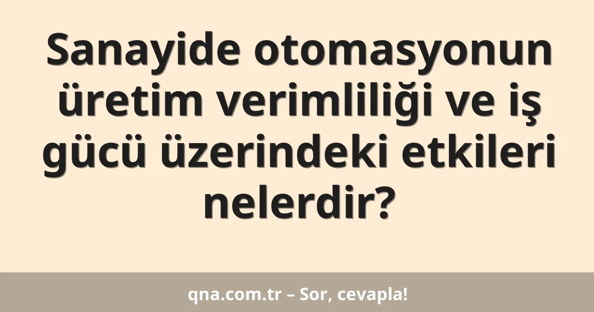 Sanayide otomasyonun üretim verimliliği ve iş gücü üzerindeki etkileri nelerdir?