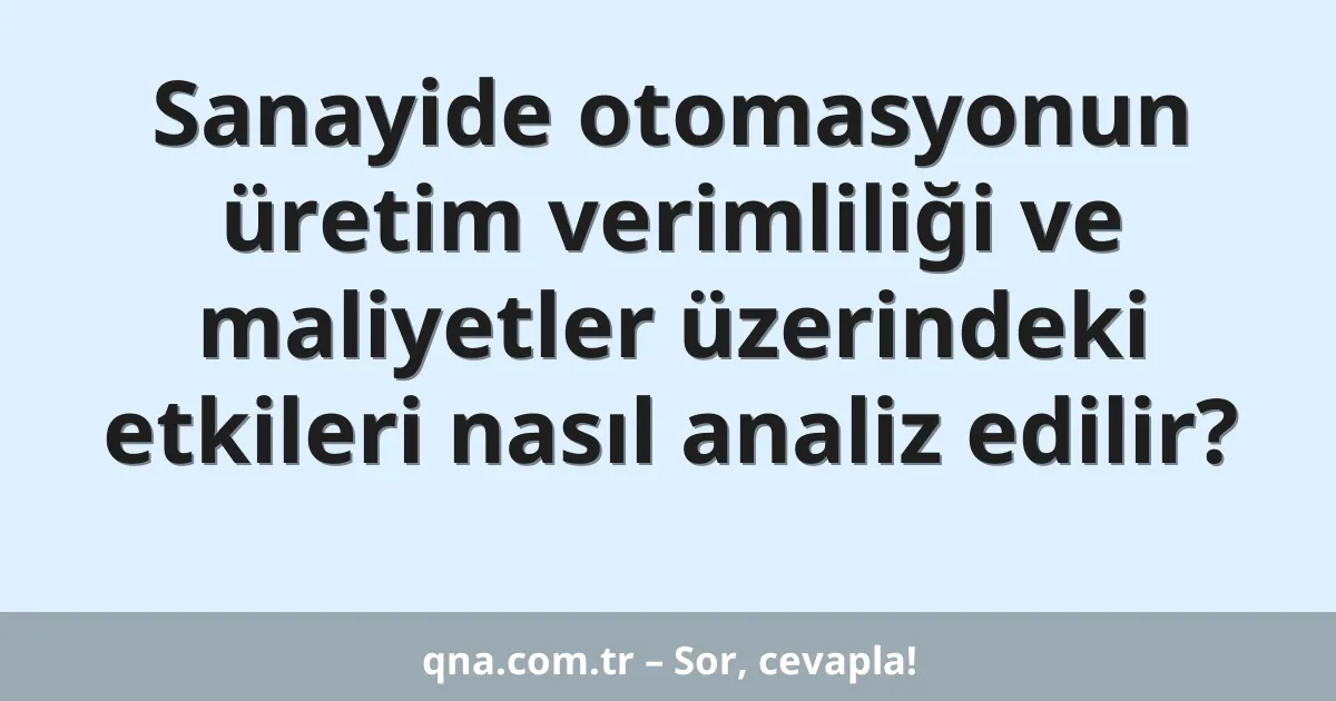 Sanayide otomasyonun üretim verimliliği ve maliyetler üzerindeki etkileri nasıl analiz edilir?