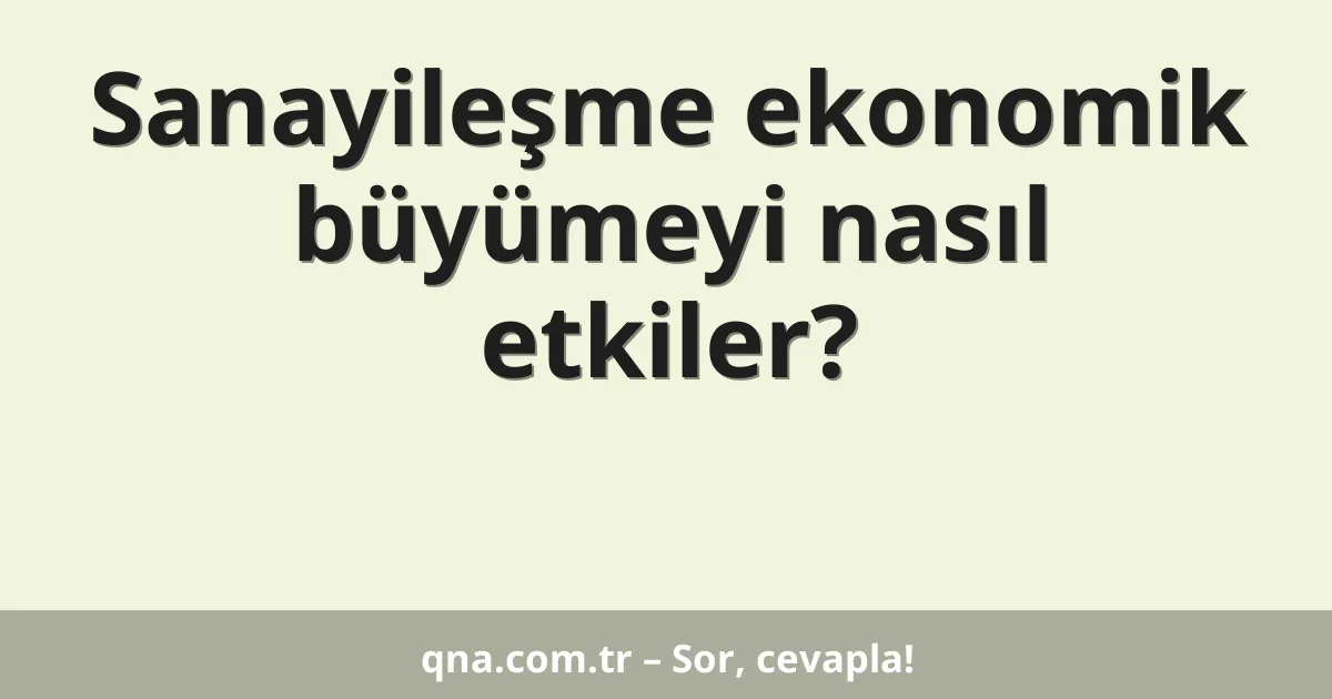 Sanayileşme ekonomik büyümeyi nasıl etkiler?