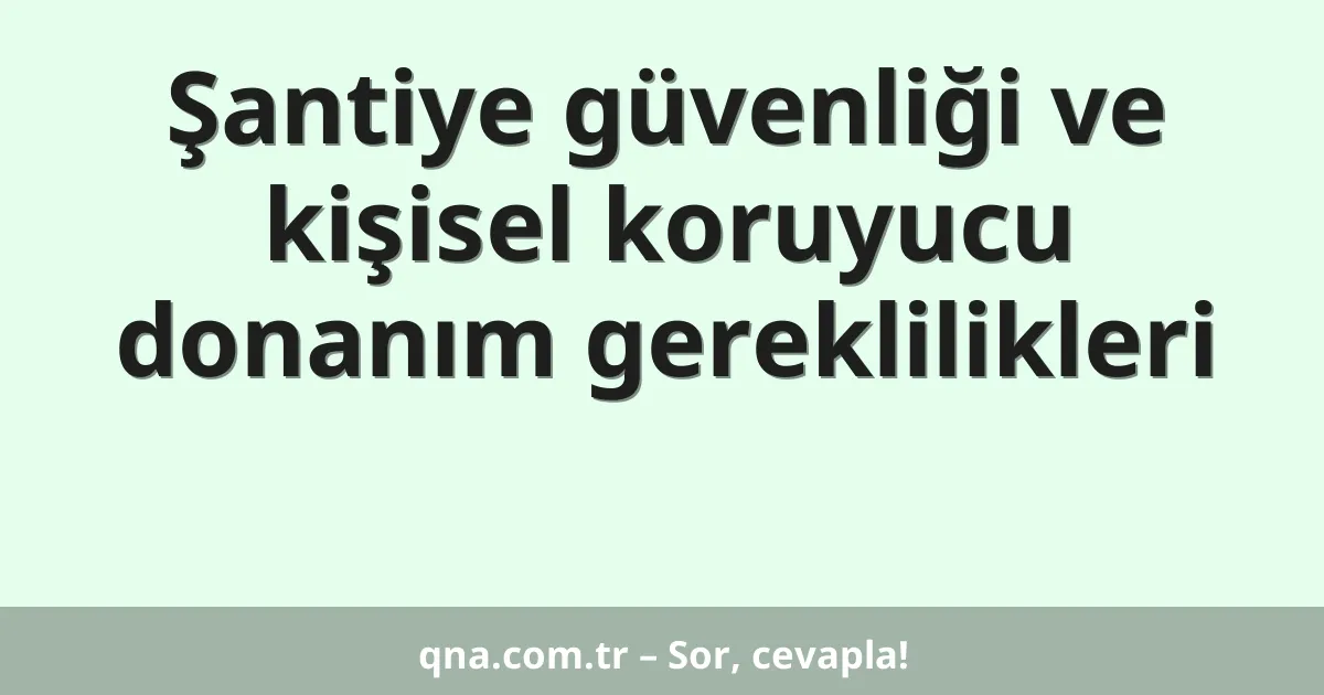 Şantiye güvenliği ve kişisel koruyucu donanım gereklilikleri