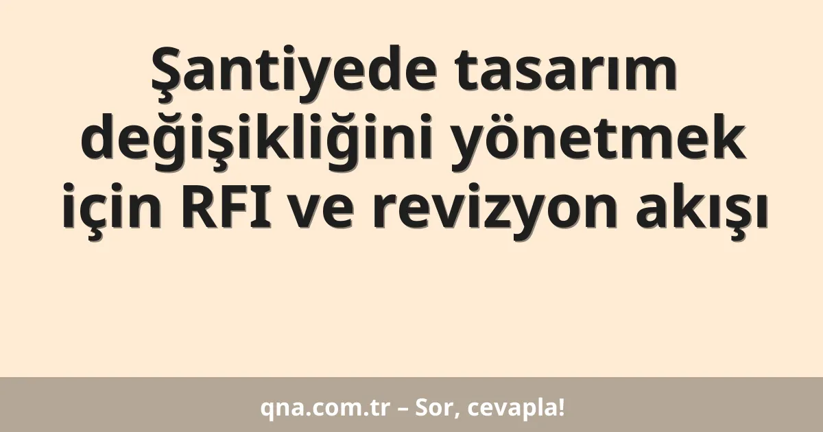 Şantiyede tasarım değişikliğini yönetmek için RFI ve revizyon akışı