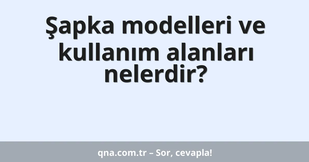 Şapka modelleri ve kullanım alanları nelerdir?
