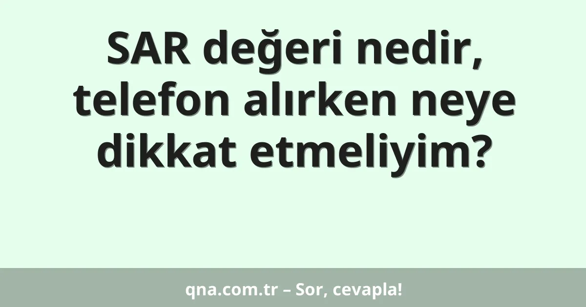 SAR değeri nedir, telefon alırken neye dikkat etmeliyim?