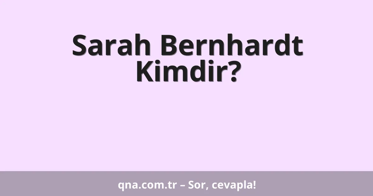 Sarah Bernhardt Kimdir?
