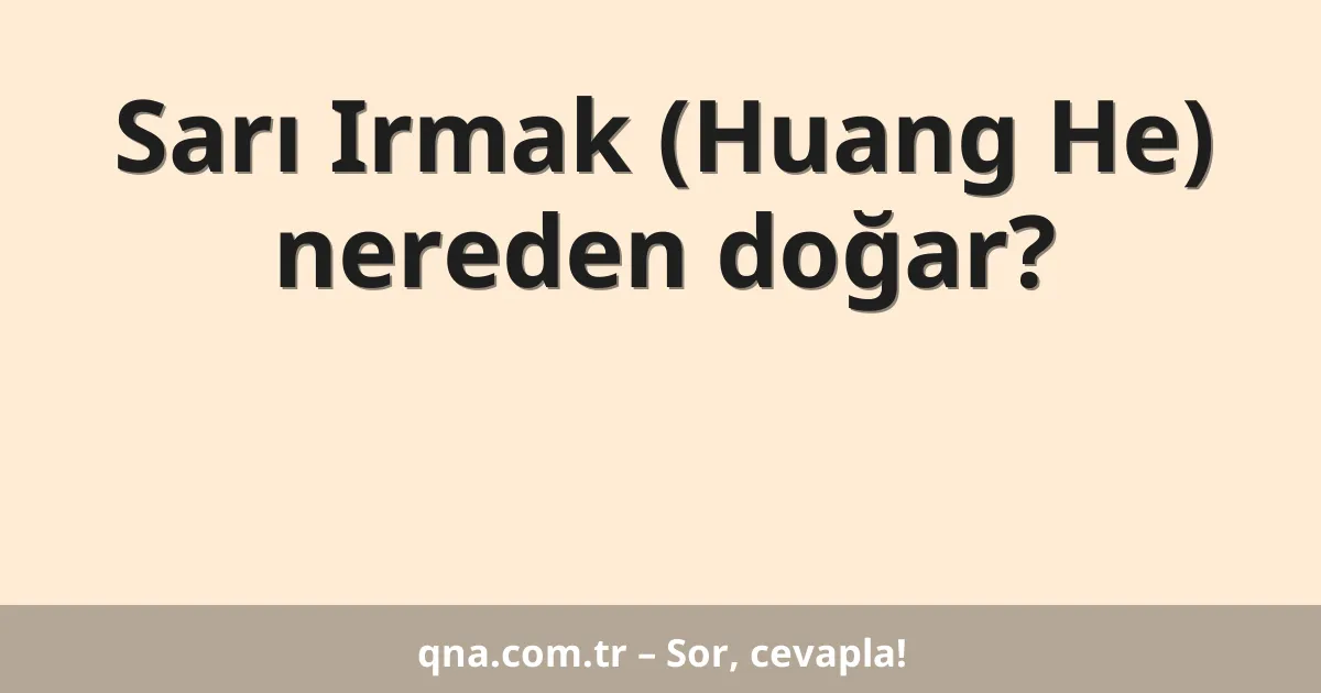 Sarı Irmak (Huang He) nereden doğar?