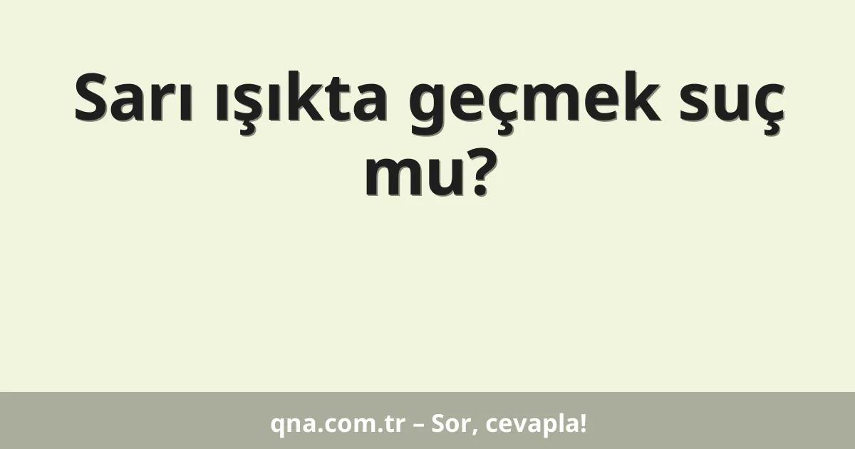 Sarı ışıkta geçmek suç mu?