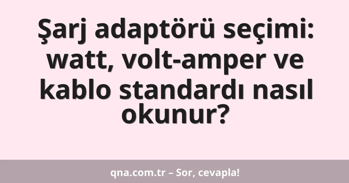 Şarj adaptörü seçimi: watt, volt-amper ve kablo standardı nasıl okunur?