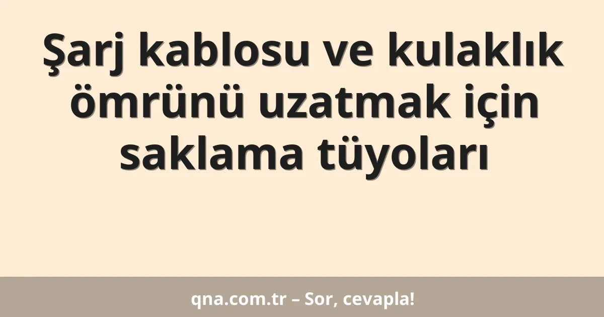 Şarj kablosu ve kulaklık ömrünü uzatmak için saklama tüyoları