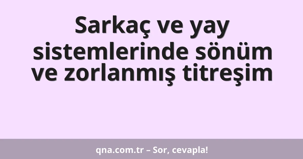 Sarkaç ve yay sistemlerinde sönüm ve zorlanmış titreşim
