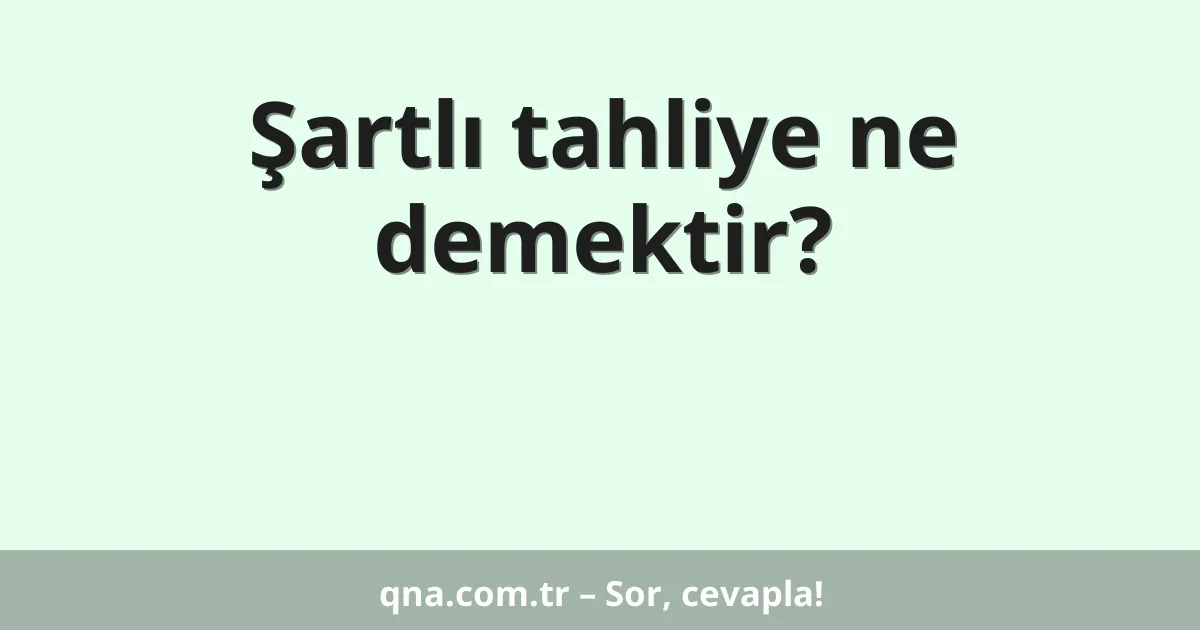 Şartlı tahliye ne demektir?
