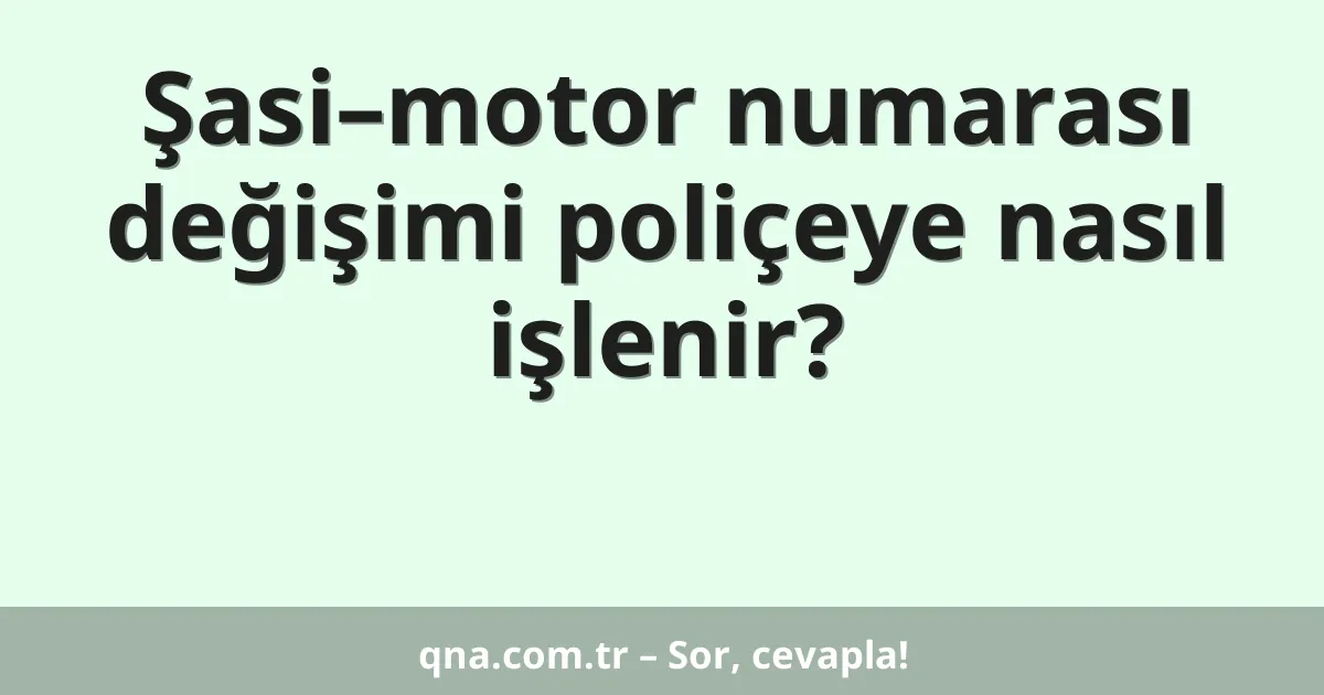 Şasi–motor numarası değişimi poliçeye nasıl işlenir?