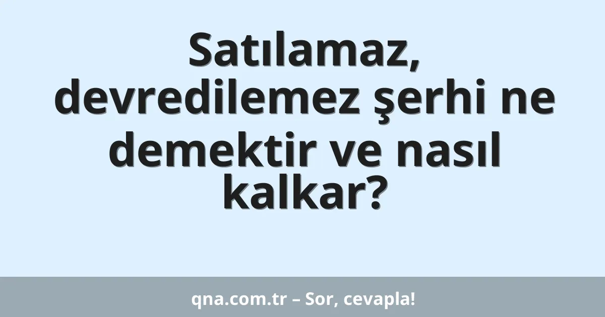 Satılamaz, devredilemez şerhi ne demektir ve nasıl kalkar?