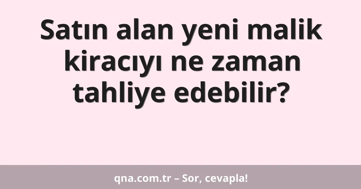 Satın alan yeni malik kiracıyı ne zaman tahliye edebilir?
