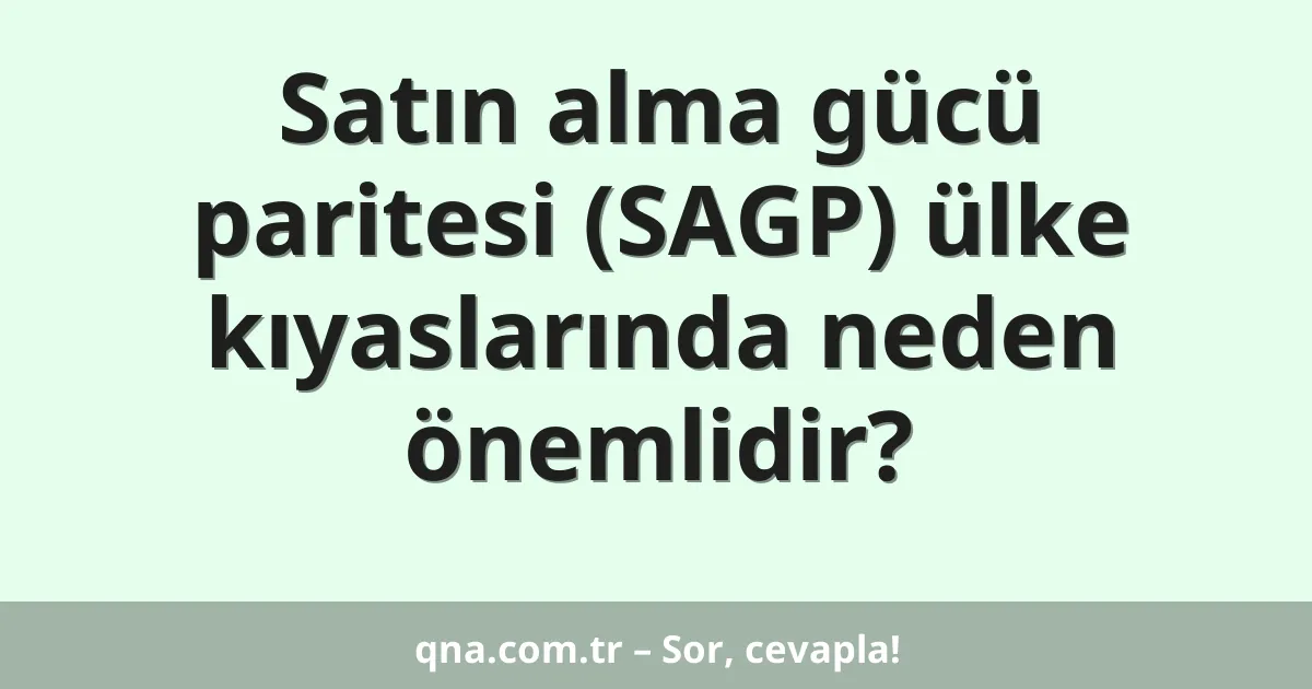 Satın alma gücü paritesi (SAGP) ülke kıyaslarında neden önemlidir?