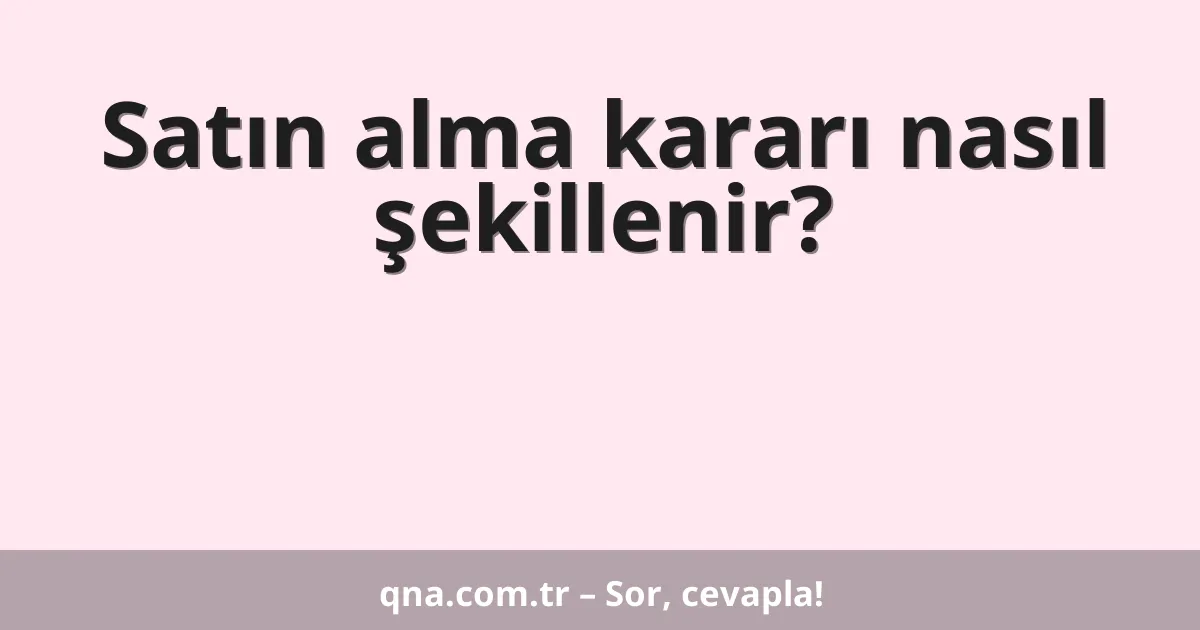 Satın alma kararı nasıl şekillenir?