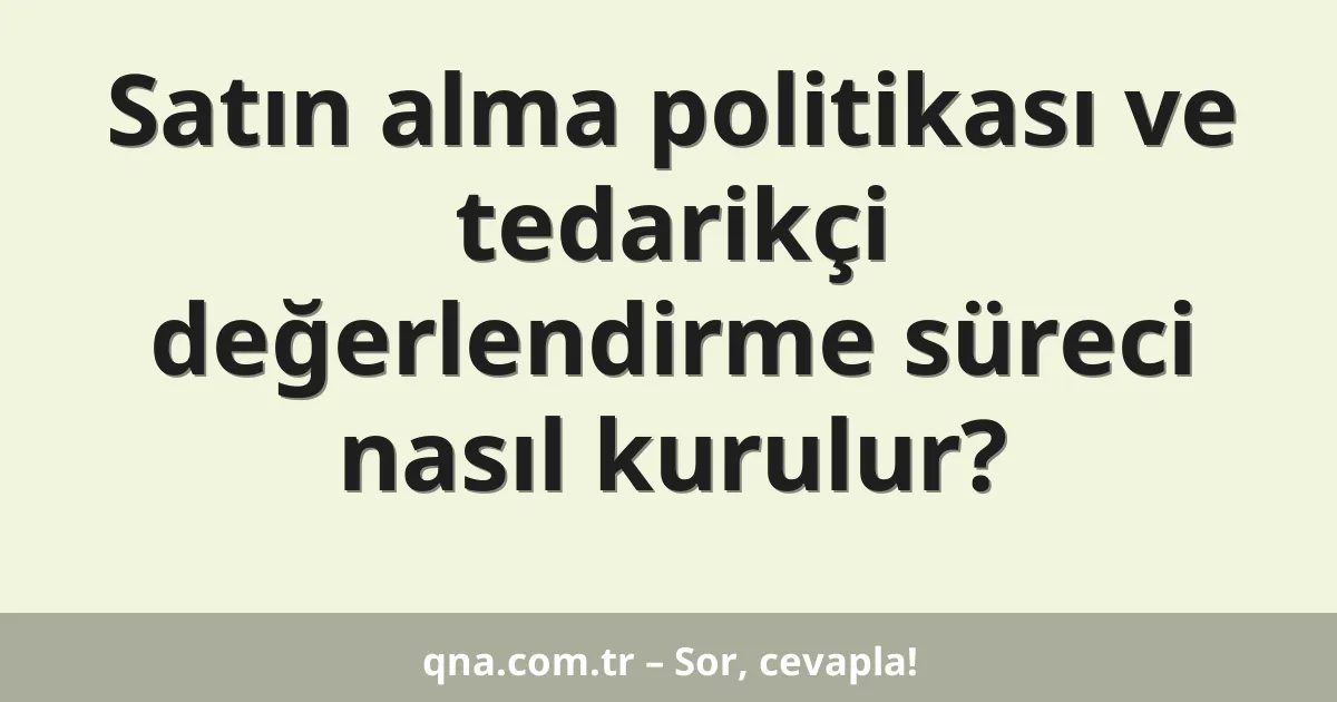 Satın alma politikası ve tedarikçi değerlendirme süreci nasıl kurulur?