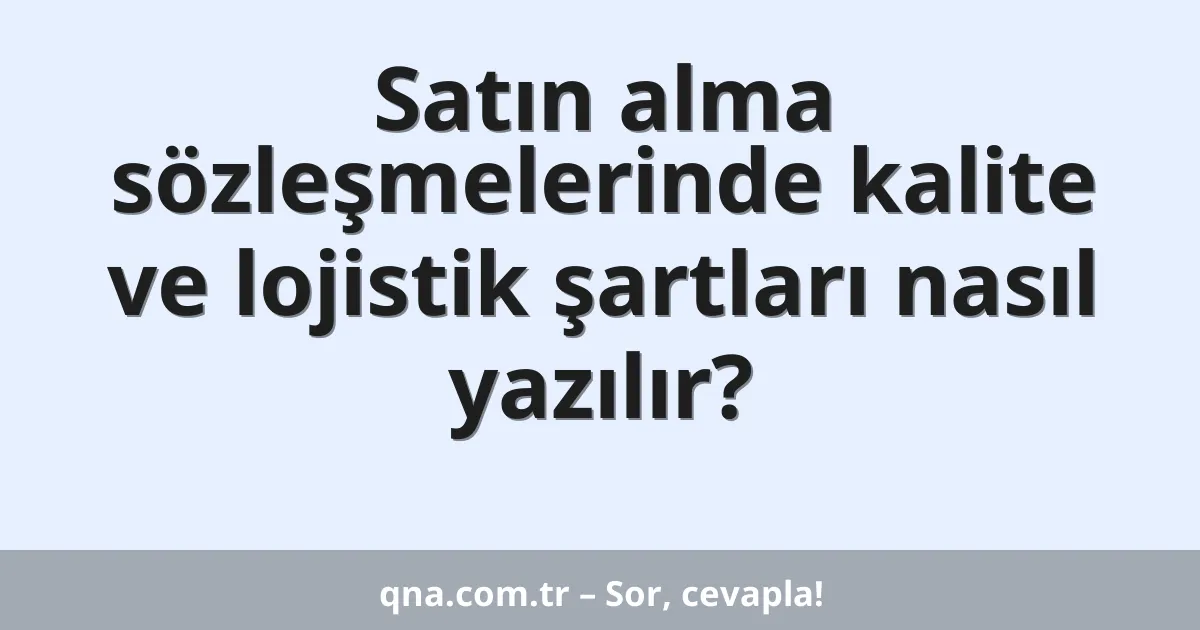 Satın alma sözleşmelerinde kalite ve lojistik şartları nasıl yazılır?