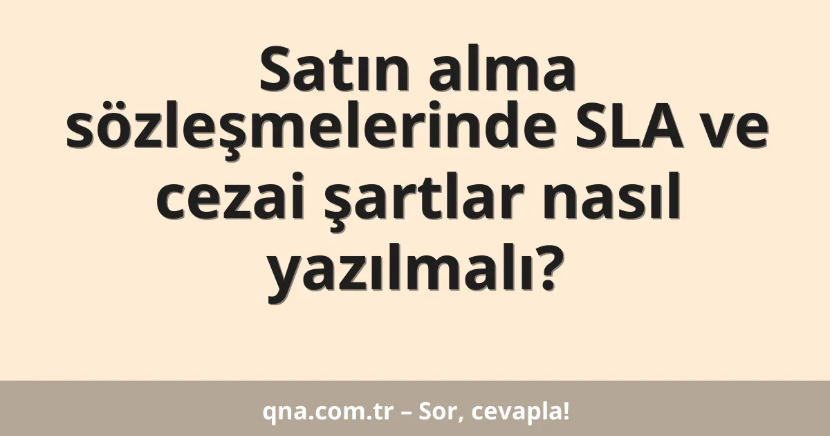 Satın alma sözleşmelerinde SLA ve cezai şartlar nasıl yazılmalı?