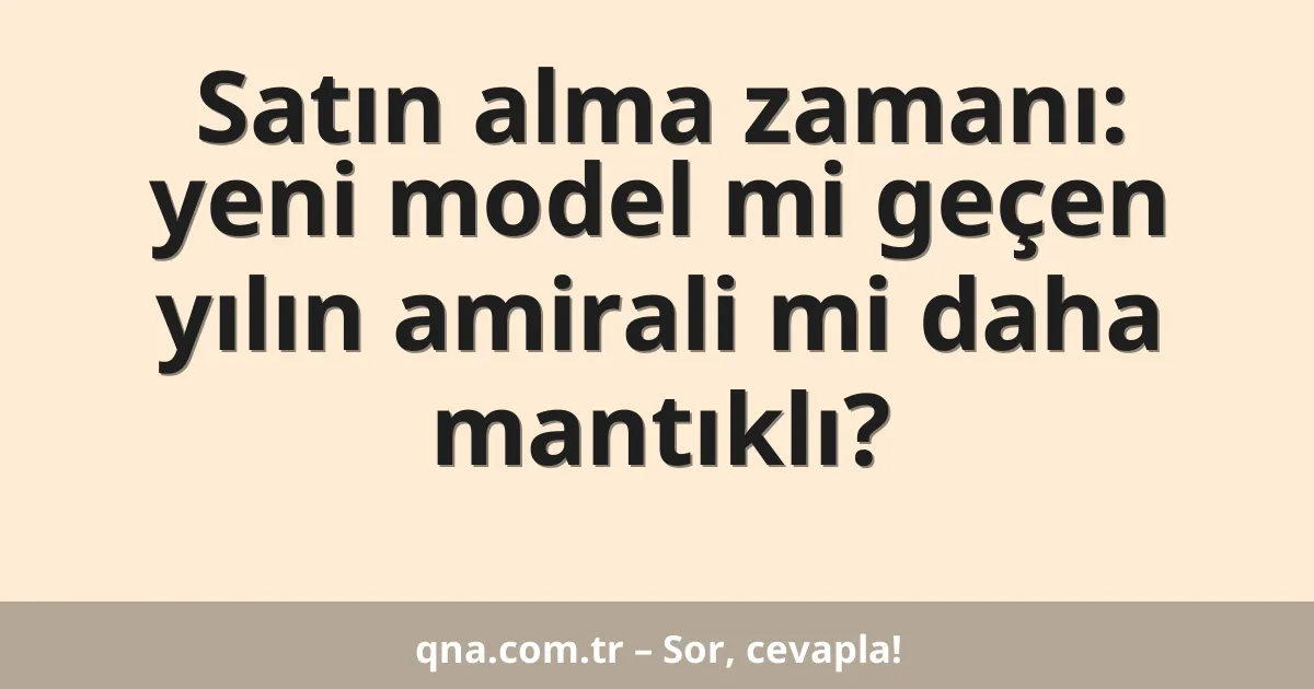 Satın alma zamanı: yeni model mi geçen yılın amirali mi daha mantıklı?