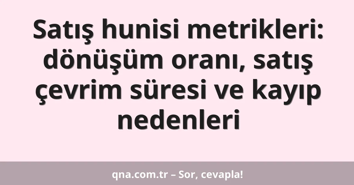 Satış hunisi metrikleri: dönüşüm oranı, satış çevrim süresi ve kayıp nedenleri
