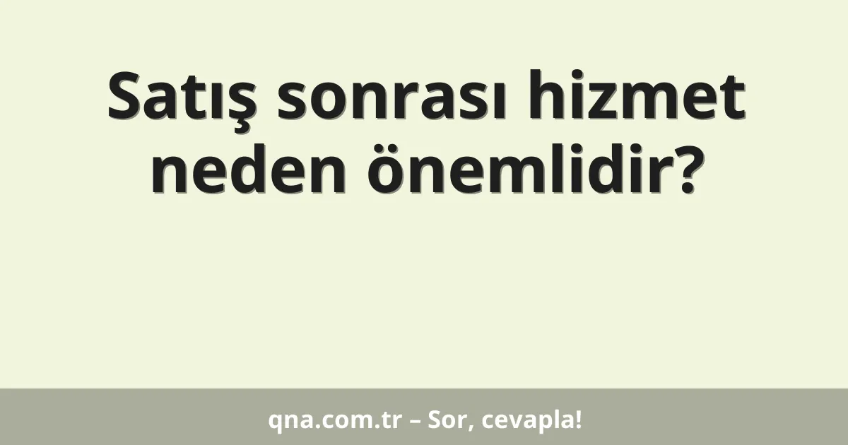 Satış sonrası hizmet neden önemlidir?