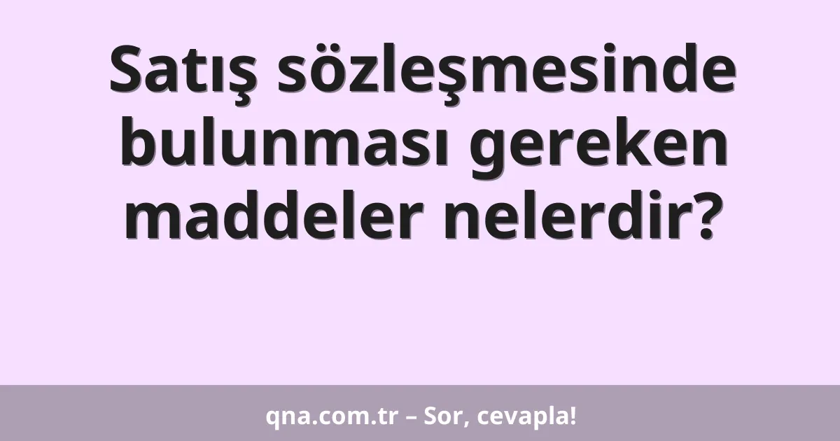 Satış sözleşmesinde bulunması gereken maddeler nelerdir?