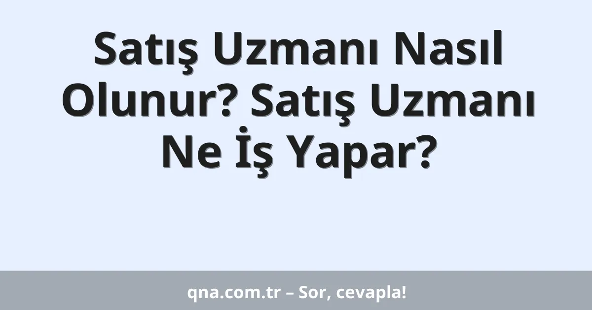 Satış Uzmanı Nasıl Olunur? Satış Uzmanı Ne İş Yapar?