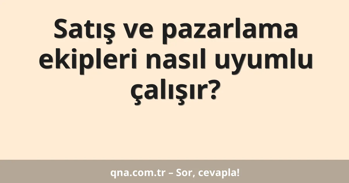 Satış ve pazarlama ekipleri nasıl uyumlu çalışır?