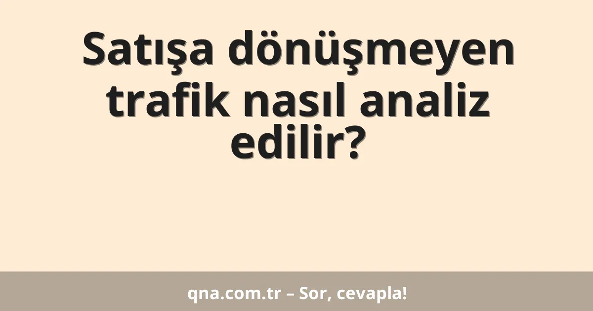 Satışa dönüşmeyen trafik nasıl analiz edilir?