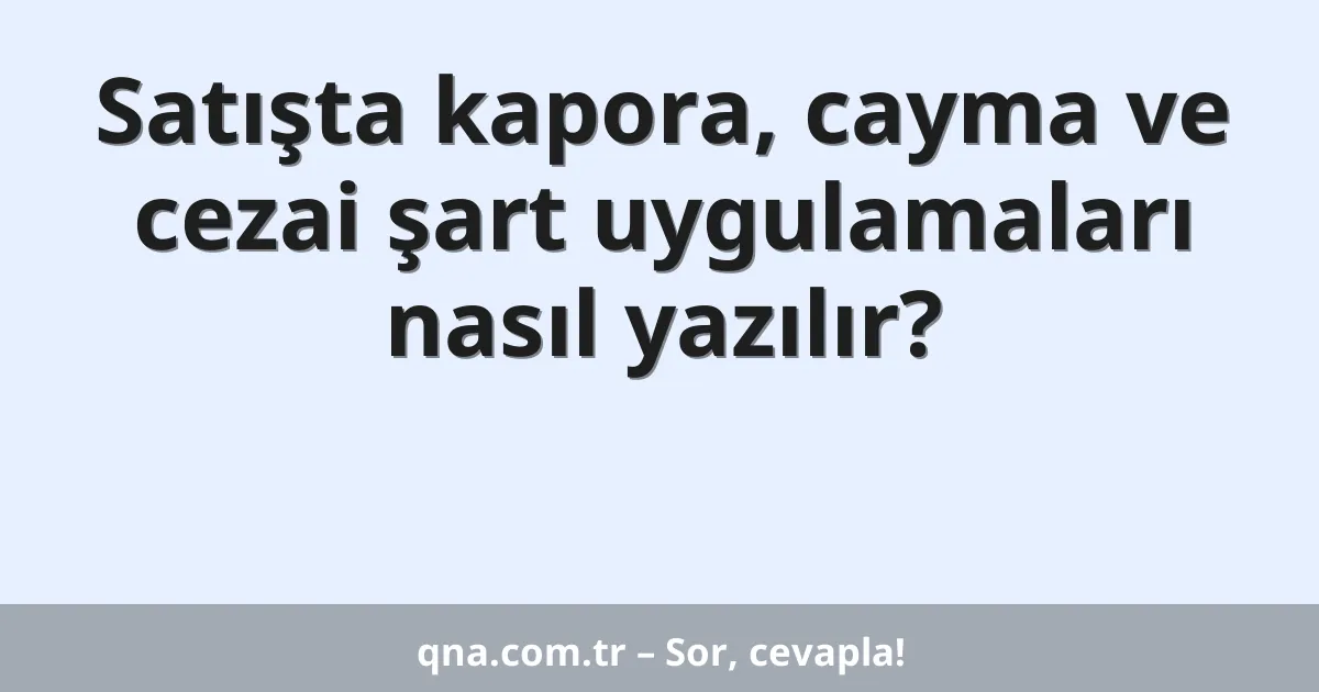 Satışta kapora, cayma ve cezai şart uygulamaları nasıl yazılır?