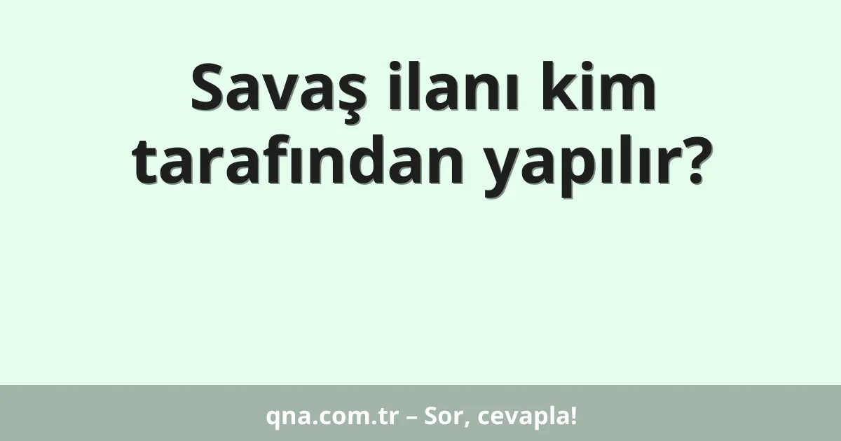 Savaş ilanı kim tarafından yapılır?
