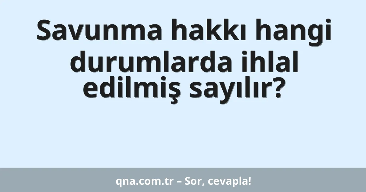 Savunma hakkı hangi durumlarda ihlal edilmiş sayılır?